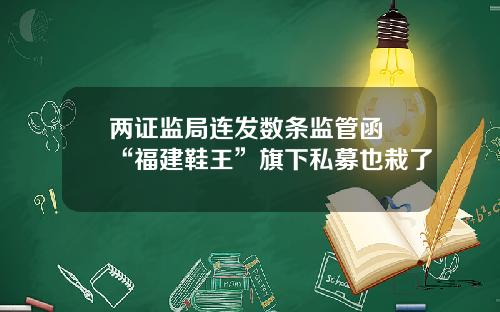 两证监局连发数条监管函 “福建鞋王”旗下私募也栽了