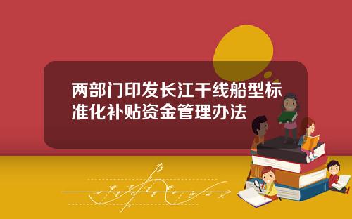 两部门印发长江干线船型标准化补贴资金管理办法