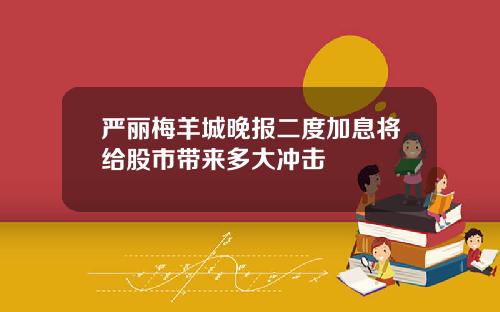严丽梅羊城晚报二度加息将给股市带来多大冲击