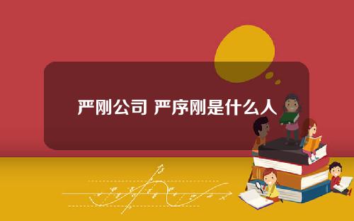 严刚公司 严序刚是什么人