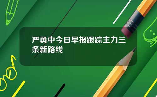 严勇中今日早报跟踪主力三条新路线