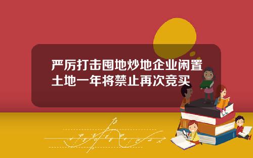 严厉打击囤地炒地企业闲置土地一年将禁止再次竞买