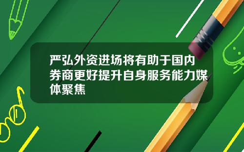 严弘外资进场将有助于国内券商更好提升自身服务能力媒体聚焦