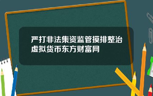 严打非法集资监管摸排整治虚拟货币东方财富网