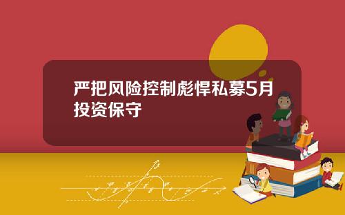 严把风险控制彪悍私募5月投资保守