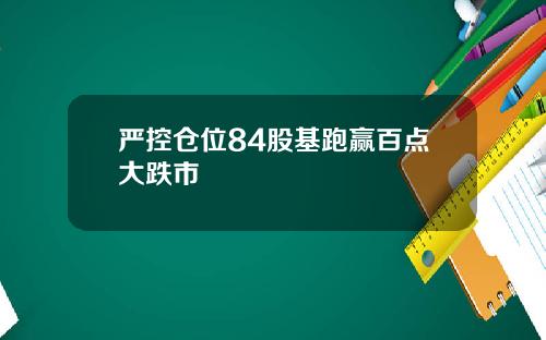 严控仓位84股基跑赢百点大跌市