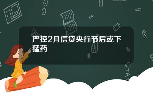 严控2月信贷央行节后或下猛药