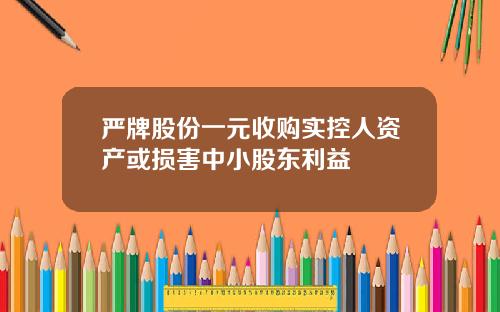 严牌股份一元收购实控人资产或损害中小股东利益