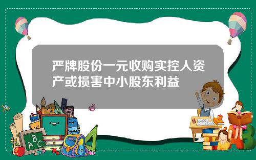严牌股份一元收购实控人资产或损害中小股东利益