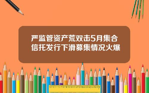 严监管资产荒双击5月集合信托发行下滑募集情况火爆