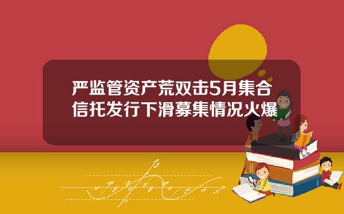 严监管资产荒双击5月集合信托发行下滑募集情况火爆