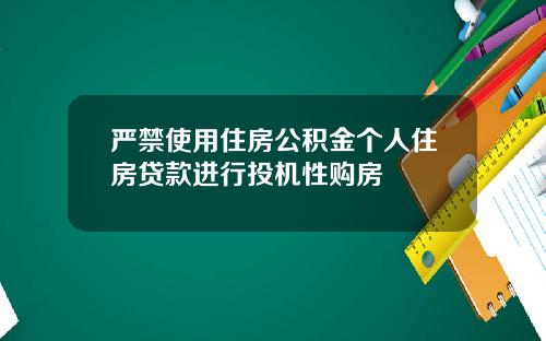 严禁使用住房公积金个人住房贷款进行投机性购房