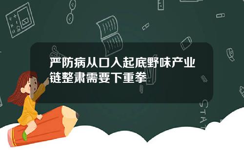 严防病从口入起底野味产业链整肃需要下重拳
