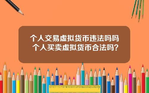 个人交易虚拟货币违法吗吗 个人买卖虚拟货币合法吗？