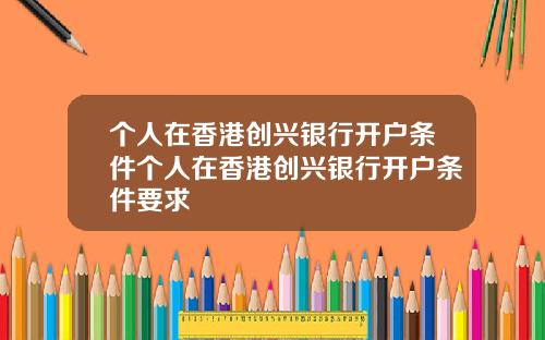 个人在香港创兴银行开户条件个人在香港创兴银行开户条件要求