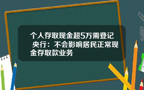 个人存取现金超5万需登记 央行：不会影响居民正常现金存取款业务