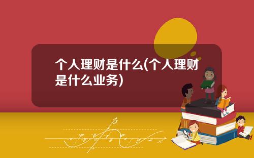 个人理财是什么(个人理财是什么业务)