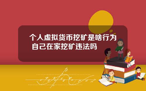个人虚拟货币挖矿是啥行为 自己在家挖矿违法吗