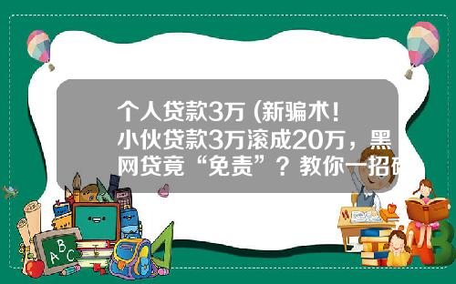 个人贷款3万 (新骗术！小伙贷款3万滚成20万，黑网贷竟“免责”？教你一招破解)