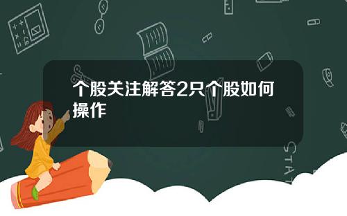 个股关注解答2只个股如何操作
