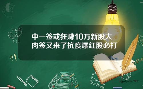中一签或狂赚10万新股大肉签又来了抗疫爆红股必打