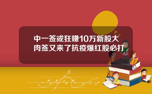 中一签或狂赚10万新股大肉签又来了抗疫爆红股必打