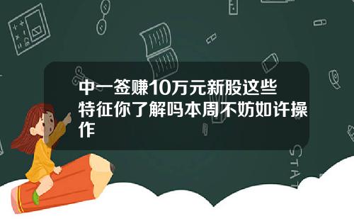 中一签赚10万元新股这些特征你了解吗本周不妨如许操作