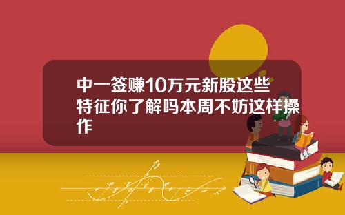 中一签赚10万元新股这些特征你了解吗本周不妨这样操作