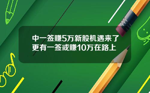 中一签赚5万新股机遇来了更有一签或赚10万在路上
