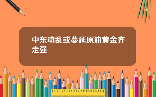 中东动乱或蔓延原油黄金齐走强