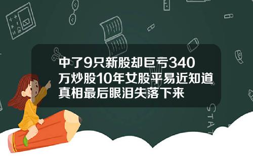 中了9只新股却巨亏340万炒股10年女股平易近知道真相最后眼泪失落下来