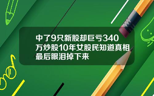 中了9只新股却巨亏340万炒股10年女股民知道真相最后眼泪掉下来