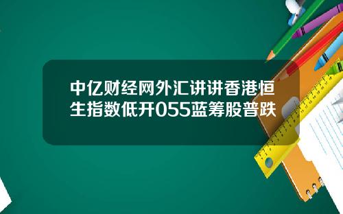 中亿财经网外汇讲讲香港恒生指数低开055蓝筹股普跌