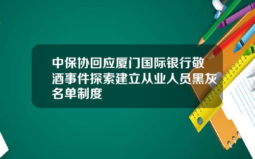 中保协回应厦门国际银行敬酒事件探索建立从业人员黑灰名单制度