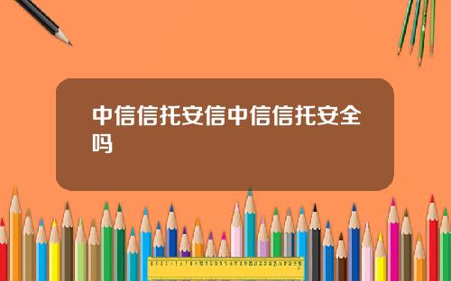 中信信托安信中信信托安全吗