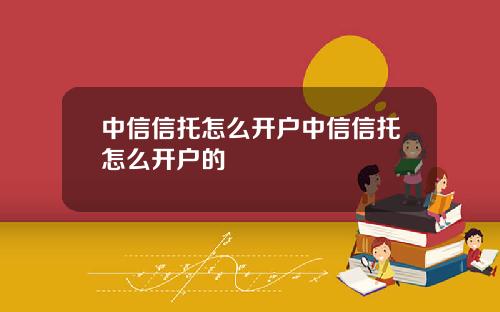 中信信托怎么开户中信信托怎么开户的