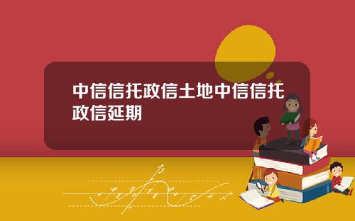 中信信托政信土地中信信托政信延期