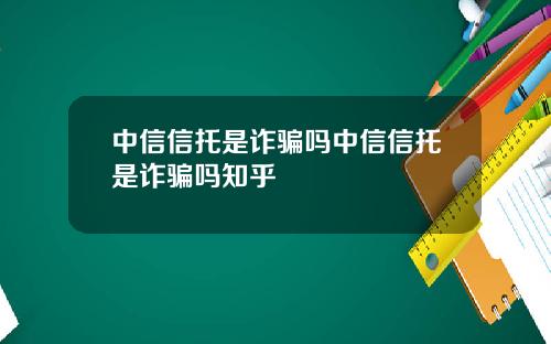 中信信托是诈骗吗中信信托是诈骗吗知乎