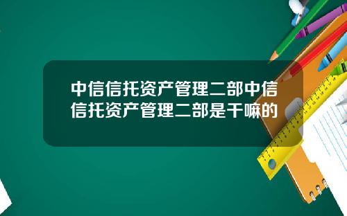 中信信托资产管理二部中信信托资产管理二部是干嘛的