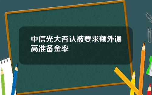 中信光大否认被要求额外调高准备金率
