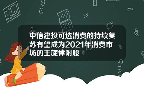 中信建投可选消费的持续复苏有望成为2021年消费市场的主旋律附股