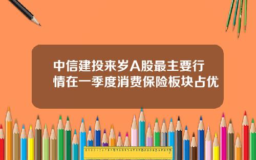 中信建投来岁A股最主要行情在一季度消费保险板块占优