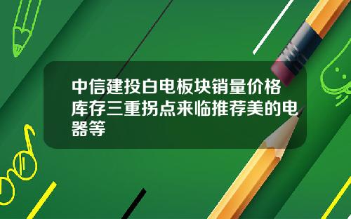 中信建投白电板块销量价格库存三重拐点来临推荐美的电器等
