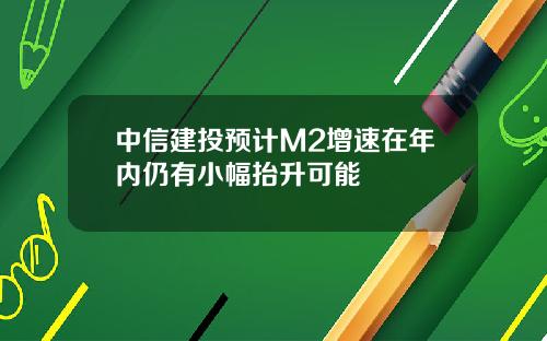 中信建投预计M2增速在年内仍有小幅抬升可能