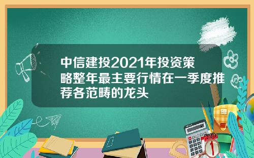 中信建投2021年投资策略整年最主要行情在一季度推荐各范畴的龙头