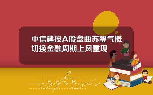 中信建投A股盘曲苏醒气概切换金融周期上风重现