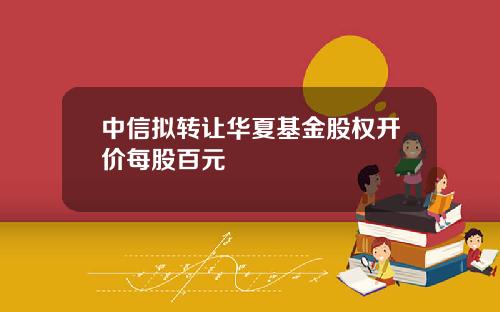 中信拟转让华夏基金股权开价每股百元