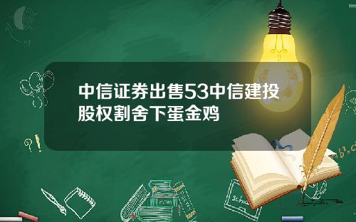 中信证券出售53中信建投股权割舍下蛋金鸡
