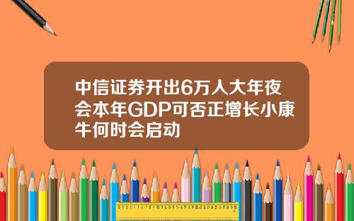 中信证券开出6万人大年夜会本年GDP可否正增长小康牛何时会启动