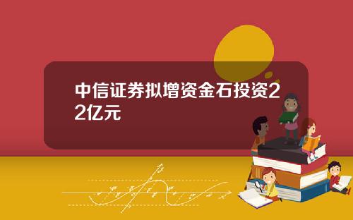 中信证券拟增资金石投资22亿元